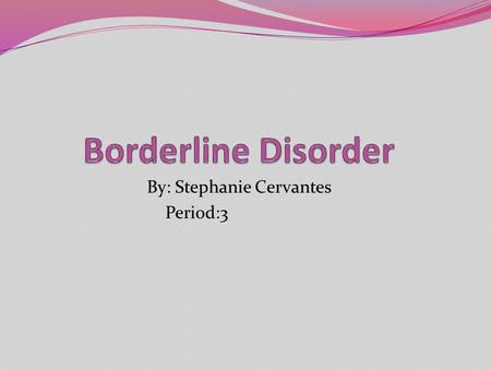 By: Stephanie Cervantes Period:3. What is borderline disorder?  A serious mental illness characterized by persuasive instability in moods, interpersonal.