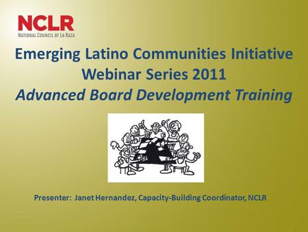 Emerging Latino Communities Initiative Webinar Series 2011 Advanced Board Development Training June 22, 2011 Presenter: Janet Hernandez, Capacity-Building.
