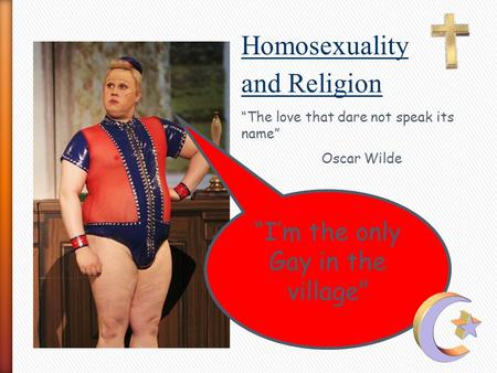 “I’m the only Gay in the village” Homosexuality and Religion “The love that dare not speak its name” Oscar Wilde.