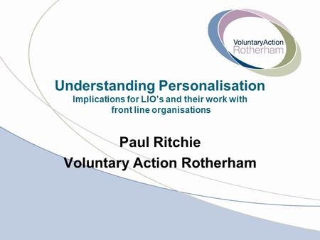 Understanding Personalisation Implications for LIO’s and their work with front line organisations Paul Ritchie Voluntary Action Rotherham.