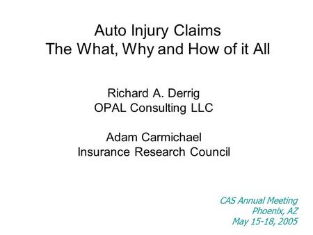 Auto Injury Claims The What, Why and How of it All Richard A. Derrig OPAL Consulting LLC Adam Carmichael Insurance Research Council CAS Annual Meeting.