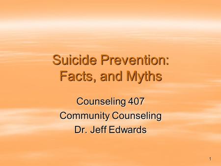 1 Suicide Prevention: Facts, and Myths Counseling 407 Community Counseling Dr. Jeff Edwards.