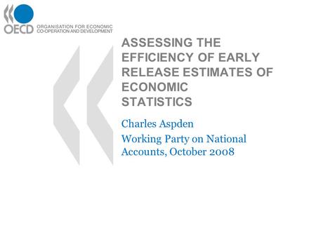 ASSESSING THE EFFICIENCY OF EARLY RELEASE ESTIMATES OF ECONOMIC STATISTICS Charles Aspden Working Party on National Accounts, October 2008.