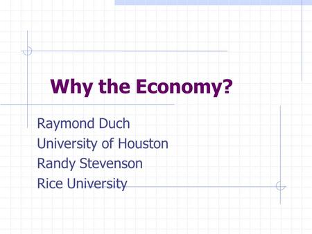 Why the Economy? Raymond Duch University of Houston Randy Stevenson Rice University.