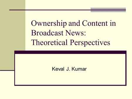 Ownership and Content in Broadcast News: Theoretical Perspectives Keval J. Kumar.