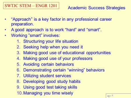 SWTJC STEM – ENGR 1201 cg - 7 Academic Success Strategies “Approach” is a key factor in any professional career preparation. A good approach is to work.