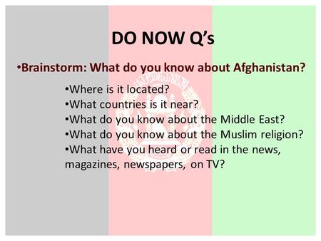 DO NOW Q’s Brainstorm: What do you know about Afghanistan? Where is it located? What countries is it near? What do you know about the Middle East? What.