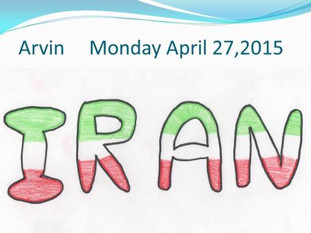 Arvin Monday April 27,2015. I chose Iran because I can inform you about the country I came from so, you guys will know how beautiful my country is and.