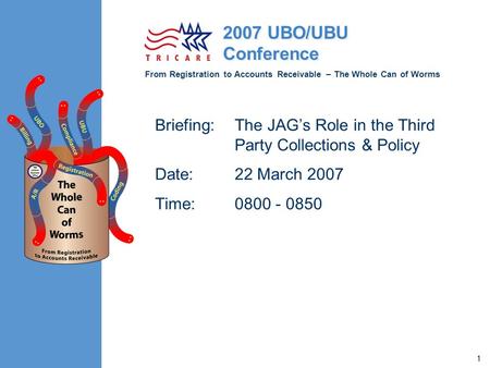 From Registration to Accounts Receivable – The Whole Can of Worms 2007 UBO/UBU Conference 1 Briefing:The JAG’s Role in the Third Party Collections & Policy.