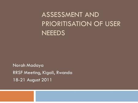 ASSESSMENT AND PRIORITISATION OF USER NEEEDS Norah Madaya RRSF Meeting, Kigali, Rwanda 18-21 August 2011.