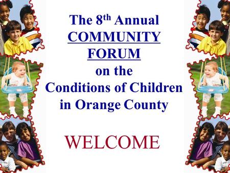 The 8 th Annual COMMUNITY FORUM on the Conditions of Children in Orange County WELCOME.