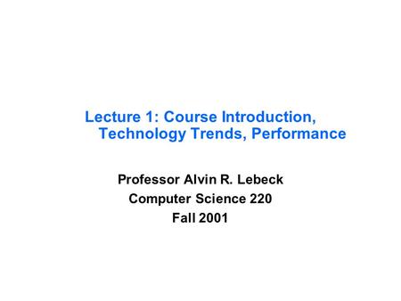 Lecture 1: Course Introduction, Technology Trends, Performance Professor Alvin R. Lebeck Computer Science 220 Fall 2001.