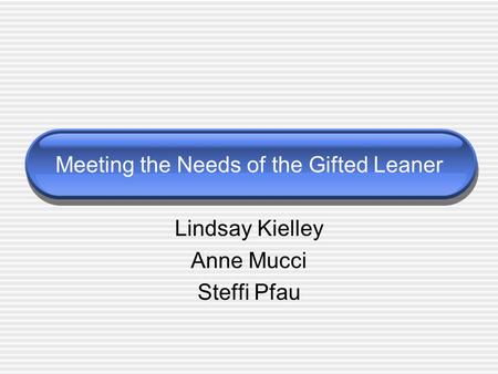 Meeting the Needs of the Gifted Leaner Lindsay Kielley Anne Mucci Steffi Pfau.