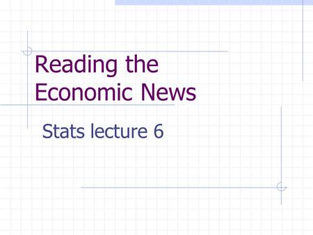 Reading the Economic News Stats lecture 6. Goals for Lecture 6 Learn to construct a price index number. Learn to use the Consumer Price Index to compare.