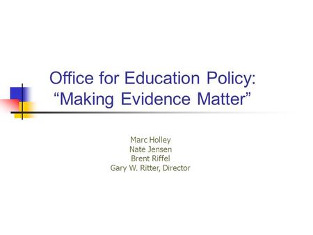 Office for Education Policy: “Making Evidence Matter” Marc Holley Nate Jensen Brent Riffel Gary W. Ritter, Director.