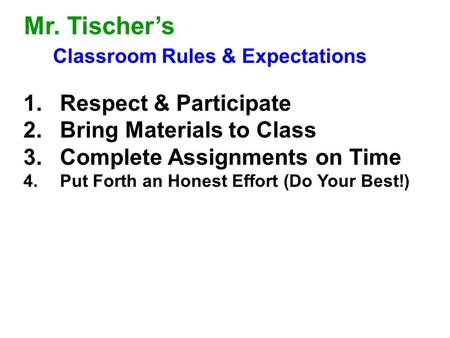 Mr. Tischer’s Classroom Rules & Expectations 1.Respect & Participate 2.Bring Materials to Class 3.Complete Assignments on Time 4.Put Forth an Honest Effort.