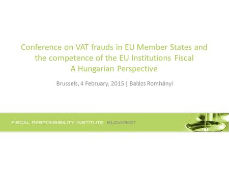 Conference on VAT frauds in EU Member States and the competence of the EU Institutions Fiscal A Hungarian Perspective Brussels, 4 February, 2015 | Balázs.