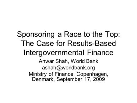 Sponsoring a Race to the Top: The Case for Results-Based Intergovernmental Finance Anwar Shah, World Bank Ministry of Finance, Copenhagen,
