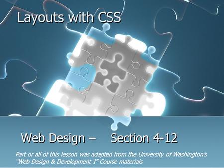 Layouts with CSS Web Design – Section 4-12 Part or all of this lesson was adapted from the University of Washington’s “Web Design & Development I” Course.