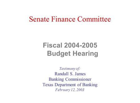 Senate Finance Committee Fiscal 2004-2005 Budget Hearing Testimony of: Randall S. James Banking Commissioner Texas Department of Banking February 12, 2003.