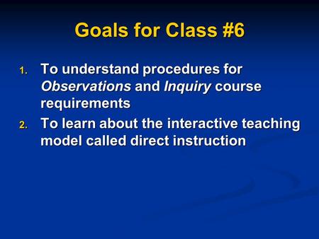 Goals for Class #6 1. To understand procedures for Observations and Inquiry course requirements 2. To learn about the interactive teaching model called.