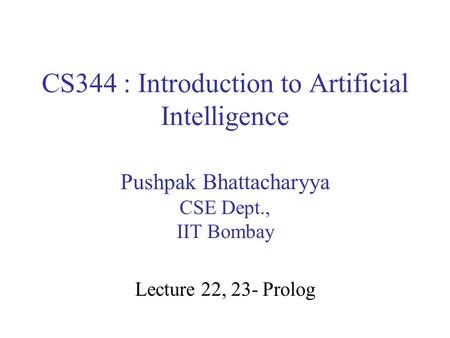CS344 : Introduction to Artificial Intelligence Pushpak Bhattacharyya CSE Dept., IIT Bombay Lecture 22, 23- Prolog.