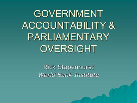 GOVERNMENT ACCOUNTABILITY & PARLIAMENTARY OVERSIGHT Rick Stapenhurst World Bank Institute.