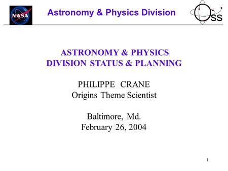1 Astronomy & Physics Division ASTRONOMY & PHYSICS DIVISION STATUS & PLANNING PHILIPPE CRANE Origins Theme Scientist Baltimore, Md. February 26, 2004.