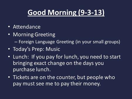Good Morning (9-3-13) Attendance Morning Greeting – Foreign Language Greeting (in your small groups) Today’s Prep: Music Lunch: If you pay for lunch, you.