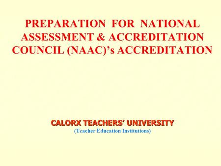 CALORX TEACHERS’ UNIVERSITY PREPARATION FOR NATIONAL ASSESSMENT & ACCREDITATION COUNCIL (NAAC)’s ACCREDITATION CALORX TEACHERS’ UNIVERSITY (Teacher Education.