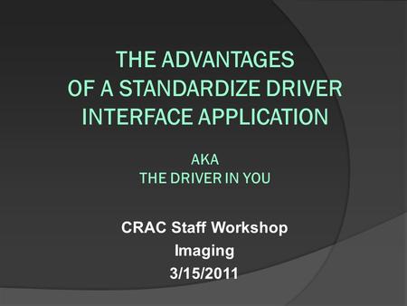 CRAC Staff Workshop Imaging 3/15/2011 THE ADVANTAGES OF A STANDARDIZE DRIVER INTERFACE APPLICATION AKA THE DRIVER IN YOU.