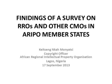 FINIDINGS OF A SURVEY ON RROs AND OTHER CMOs IN ARIPO MEMBER STATES Keitseng Nkah Monyatsi Copyright Officer African Regional Intellectual Property Organisation.