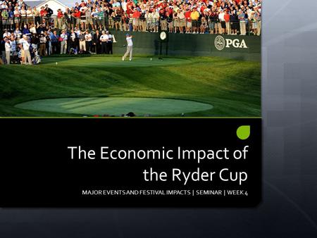 The Economic Impact of the Ryder Cup MAJOR EVENTS AND FESTIVAL IMPACTS | SEMINAR | WEEK 4.