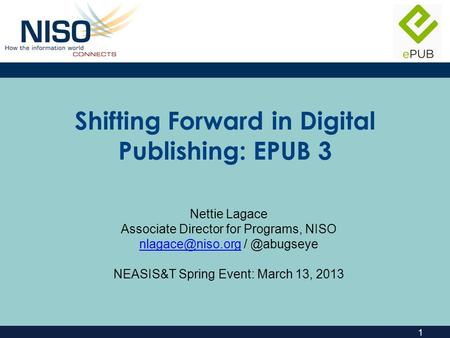1 Shifting Forward in Digital Publishing: EPUB 3 Nettie Lagace Associate Director for Programs, NISO NEASIS&T.