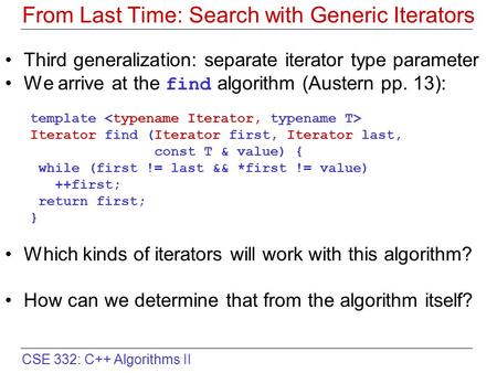 CSE 332: C++ Algorithms II From Last Time: Search with Generic Iterators Third generalization: separate iterator type parameter We arrive at the find algorithm.