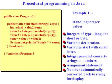 Example 1 :- Handling integer values public class Program1 { public static void main(String [] args) { int value1, value2, sum; value1 = Integer.parseInt(args[0]);