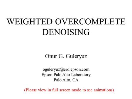 WEIGHTED OVERCOMPLETE DENOISING Onur G. Guleryuz Epson Palo Alto Laboratory Palo Alto, CA (Please view in full screen mode to see.
