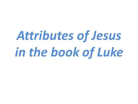 Attributes of Jesus in the book of Luke. Attributes of God As we consider the attributes of Jesus, it is important to keep in mind some of the attributes.
