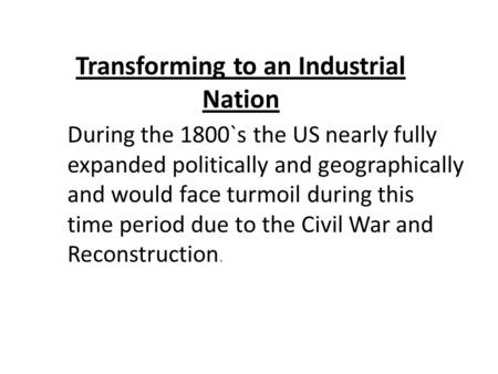 Transforming to an Industrial Nation During the 1800`s the US nearly fully expanded politically and geographically and would face turmoil during this time.