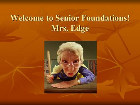 Welcome to Senior Foundations! Mrs. Edge. Class Rules 1. Follow directions the first time they are given. 2. Be prepared and ON TIME for class. 3. Pay.