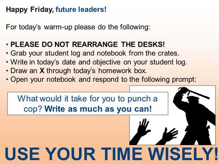 Happy Friday, future leaders! For today’s warm-up please do the following: PLEASE DO NOT REARRANGE THE DESKS! Grab your student log and notebook from the.
