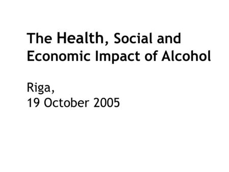 The Health, Social and Economic Impact of Alcohol Riga, 19 October 2005.