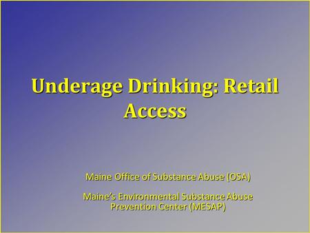 Underage Drinking: Retail Access Maine Office of Substance Abuse (OSA) Maine’s Environmental Substance Abuse Prevention Center (MESAP)