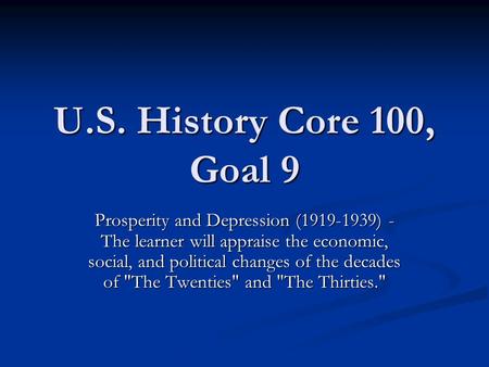 U.S. History Core 100, Goal 9 Prosperity and Depression (1919-1939) - The learner will appraise the economic, social, and political changes of the decades.