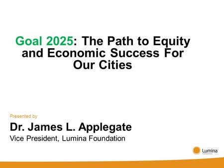 Goal 2025: The Path to Equity and Economic Success For Our Cities Presented by Dr. James L. Applegate Vice President, Lumina Foundation.