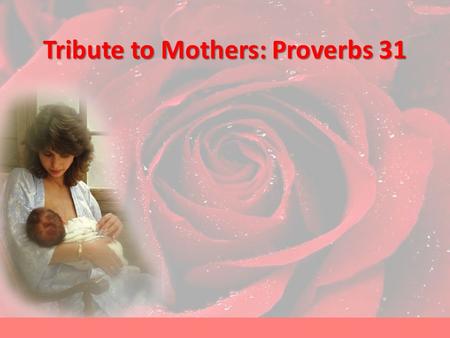 Tribute to Mothers: Proverbs 31. Proverbs 31:10-31 10 A wife of noble character who can find? She is worth far more than rubies. 11 Her husband has full.