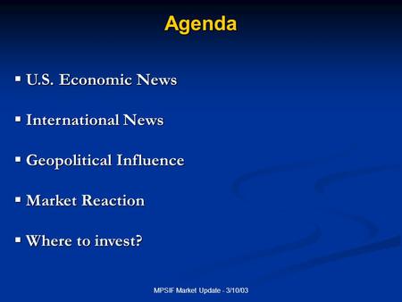 MPSIF Market Update - 3/10/03 Agenda  U.S. Economic News  International News  Geopolitical Influence  Market Reaction  Where to invest?