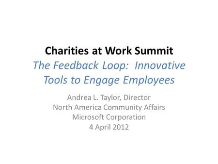 Charities at Work Summit The Feedback Loop: Innovative Tools to Engage Employees Andrea L. Taylor, Director North America Community Affairs Microsoft Corporation.
