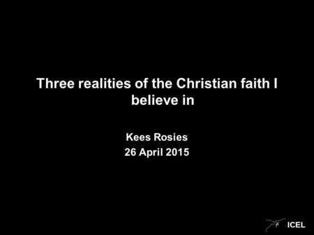 ICEL Three realities of the Christian faith I believe in Kees Rosies 26 April 2015.