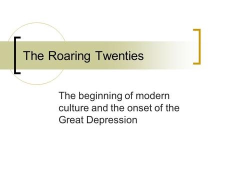 The Roaring Twenties The beginning of modern culture and the onset of the Great Depression.